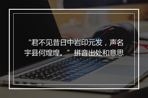 “君不见昔日中岩印元发，声名宇县何煌煌。”拼音出处和意思