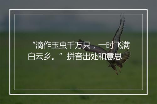 “滴作玉虫千万只，一时飞满白云乡。”拼音出处和意思