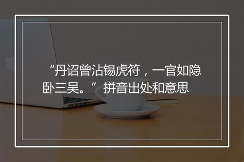 “丹诏曾沾锡虎符，一官如隐卧三吴。”拼音出处和意思