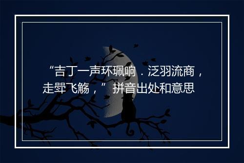 “吉丁一声环珮响．泛羽流商，走斝飞觞，”拼音出处和意思