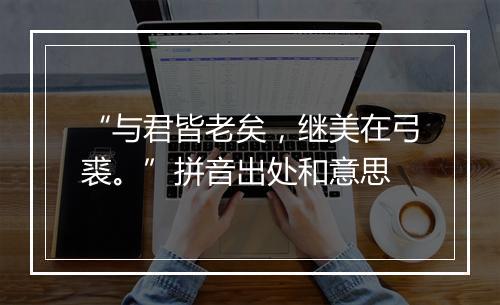 “与君皆老矣，继美在弓裘。”拼音出处和意思