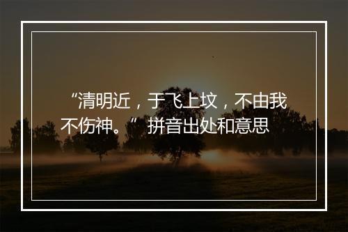 “清明近，于飞上坟，不由我不伤神。”拼音出处和意思