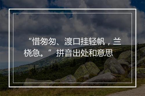 “惜匆匆、渡口挂轻帆，兰桡急。”拼音出处和意思