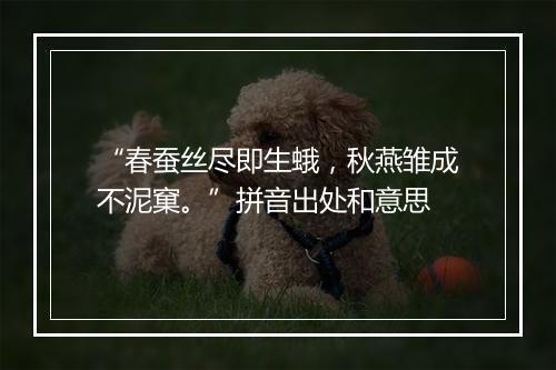 “春蚕丝尽即生蛾，秋燕雏成不泥窠。”拼音出处和意思