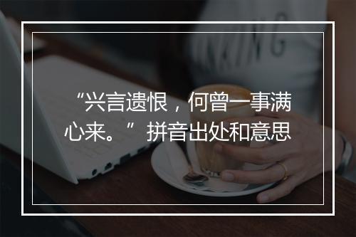 “兴言遗恨，何曾一事满心来。”拼音出处和意思