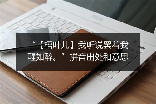 “【梧叶儿】我听说罢着我醒如醉。”拼音出处和意思