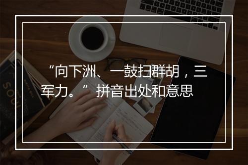 “向下洲、一鼓扫群胡，三军力。”拼音出处和意思