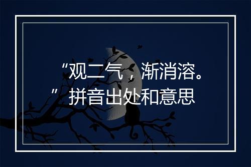 “观二气，渐消溶。”拼音出处和意思