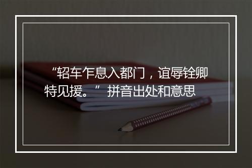 “轺车乍息入都门，谊辱铨卿特见援。”拼音出处和意思