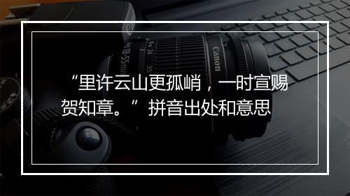 “里许云山更孤峭，一时宣赐贺知章。”拼音出处和意思