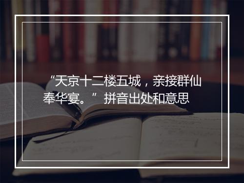 “天京十二楼五城，亲接群仙奉华宴。”拼音出处和意思