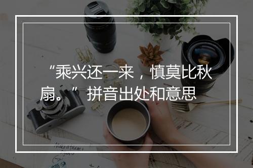 “乘兴还一来，慎莫比秋扇。”拼音出处和意思