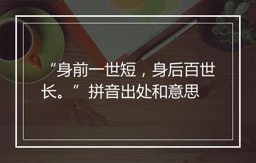 “身前一世短，身后百世长。”拼音出处和意思