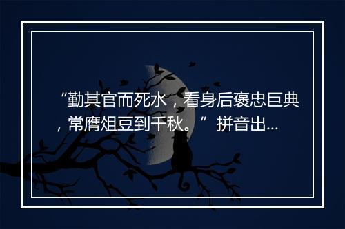 “勤其官而死水，看身后褒忠巨典，常膺俎豆到千秋。”拼音出处和意思