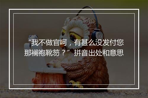 “我不做官呵，有甚么没发付您那襕袍靴笏？”拼音出处和意思