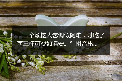 “一个烦恼人乞惆似阿难，才吃了两三杯可戏如潘安。”拼音出处和意思