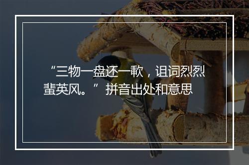 “三物一盘还一㰱，诅词烈烈蜚英风。”拼音出处和意思