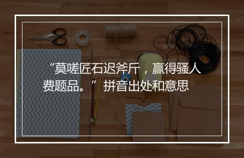 “莫嗟匠石迟斧斤，赢得骚人费题品。”拼音出处和意思