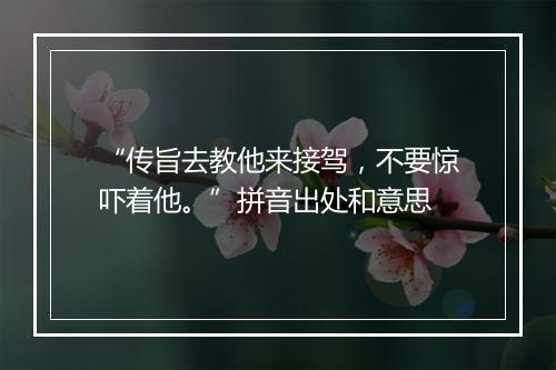 “传旨去教他来接驾，不要惊吓着他。”拼音出处和意思