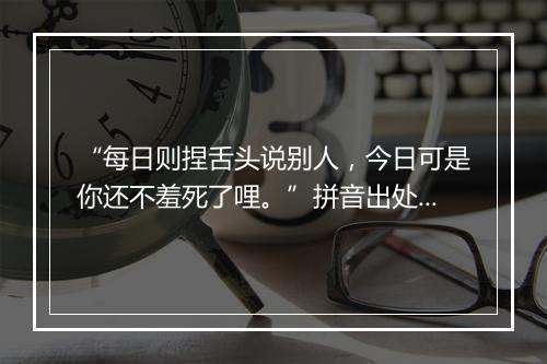 “每日则捏舌头说别人，今日可是你还不羞死了哩。”拼音出处和意思