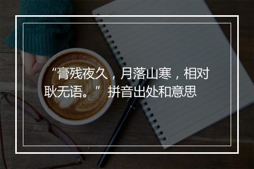 “膏残夜久，月落山寒，相对耿无语。”拼音出处和意思