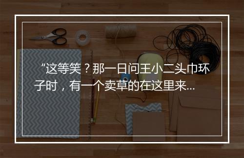 “这等笑？那一日问王小二头巾环子时，有一个卖草的在这里来。”拼音出处和意思