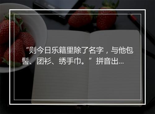 “则今日乐籍里除了名字，与他包髻、团衫、绣手巾。”拼音出处和意思