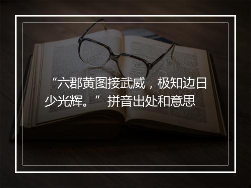 “六郡黄图接武威，极知边日少光辉。”拼音出处和意思