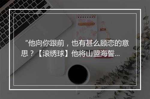 “他向你跟前，也有甚么顾恋的意思？【滚绣球】他将山盟海誓言，”拼音出处和意思