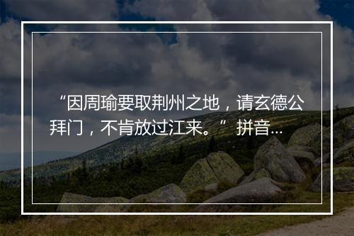 “因周瑜要取荆州之地，请玄德公拜门，不肯放过江来。”拼音出处和意思