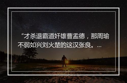 “才杀退霸道奸雄曹盂德，那周瑜不弱如兴刘火楚的这汉张良。”拼音出处和意思