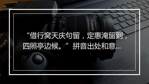 “借行窝天庆句留，定惠淹留到，四照亭边候。”拼音出处和意思