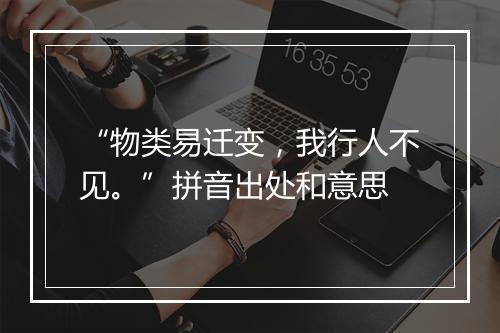 “物类易迁变，我行人不见。”拼音出处和意思