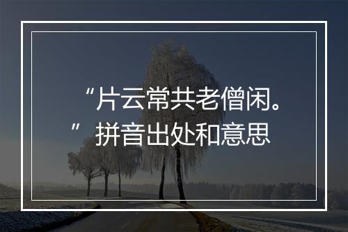 “片云常共老僧闲。”拼音出处和意思