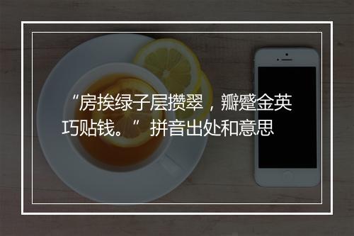 “房挨绿子层攒翠，瓣蹙金英巧贴钱。”拼音出处和意思