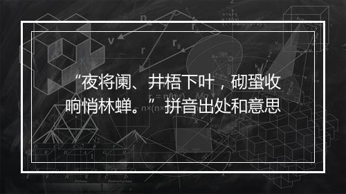 “夜将阑、井梧下叶，砌蛩收响悄林蝉。”拼音出处和意思