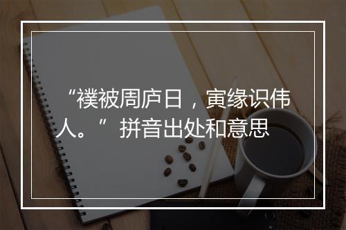 “襆被周庐日，寅缘识伟人。”拼音出处和意思