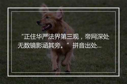 “正住华严法界第三观，帝网深处无数镜影涵其旁。”拼音出处和意思