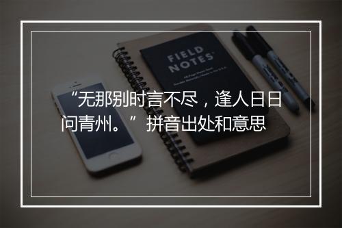 “无那别时言不尽，逢人日日问青州。”拼音出处和意思