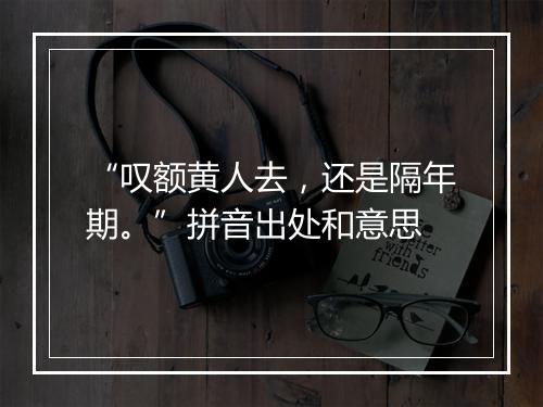 “叹额黄人去，还是隔年期。”拼音出处和意思