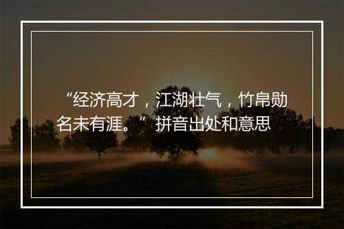 “经济高才，江湖壮气，竹帛勋名未有涯。”拼音出处和意思