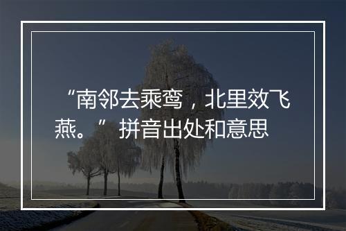 “南邻去乘鸾，北里效飞燕。”拼音出处和意思