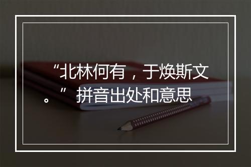 “北林何有，于焕斯文。”拼音出处和意思