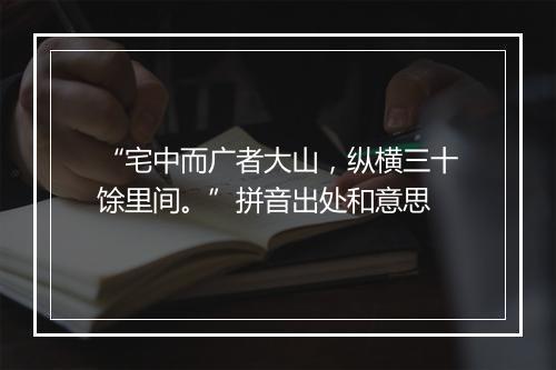 “宅中而广者大山，纵横三十馀里间。”拼音出处和意思