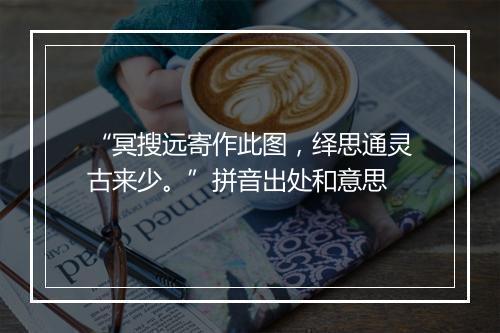 “冥搜远寄作此图，绎思通灵古来少。”拼音出处和意思