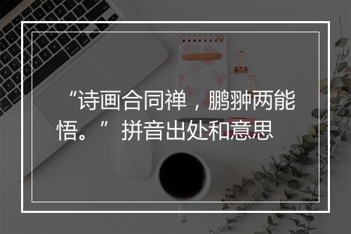 “诗画合同禅，鹏翀两能悟。”拼音出处和意思