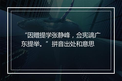 “因赠提学张静峰，佥宪谪广东提举。”拼音出处和意思