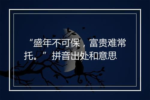 “盛年不可保，富贵难常托。”拼音出处和意思