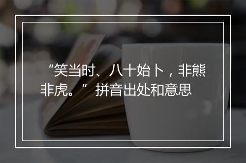 “笑当时、八十始卜，非熊非虎。”拼音出处和意思