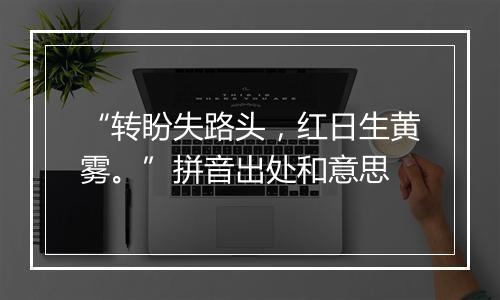 “转盼失路头，红日生黄雾。”拼音出处和意思